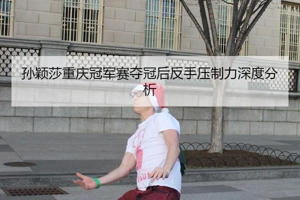 孙颖莎重庆冠军赛夺冠后反手压制力深度分析（kaiyun）