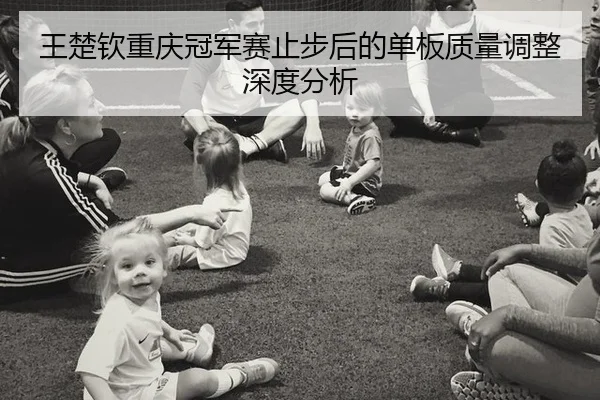 王楚钦重庆冠军赛止步后的单板质量调整深度分析 | kaiyun